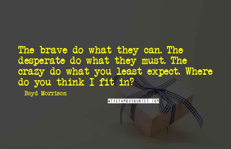Boyd Morrison Quotes: The brave do what they can. The desperate do what they must. The crazy do what you least expect. Where do you think I fit in?