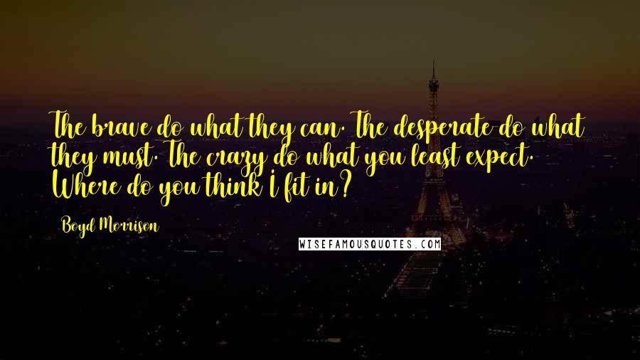 Boyd Morrison Quotes: The brave do what they can. The desperate do what they must. The crazy do what you least expect. Where do you think I fit in?