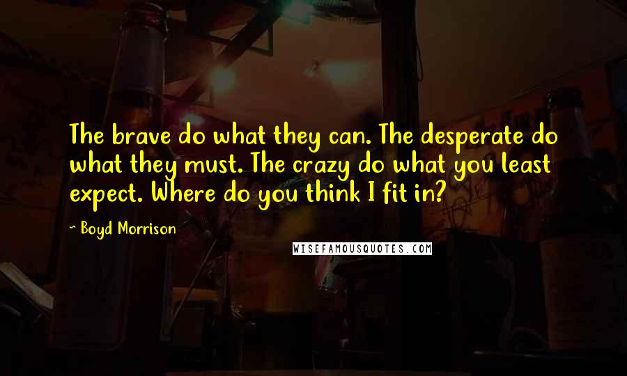 Boyd Morrison Quotes: The brave do what they can. The desperate do what they must. The crazy do what you least expect. Where do you think I fit in?