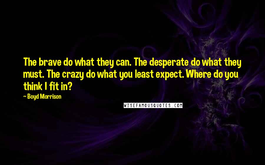 Boyd Morrison Quotes: The brave do what they can. The desperate do what they must. The crazy do what you least expect. Where do you think I fit in?