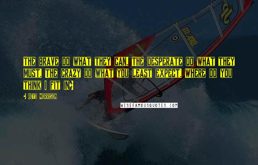 Boyd Morrison Quotes: The brave do what they can. The desperate do what they must. The crazy do what you least expect. Where do you think I fit in?