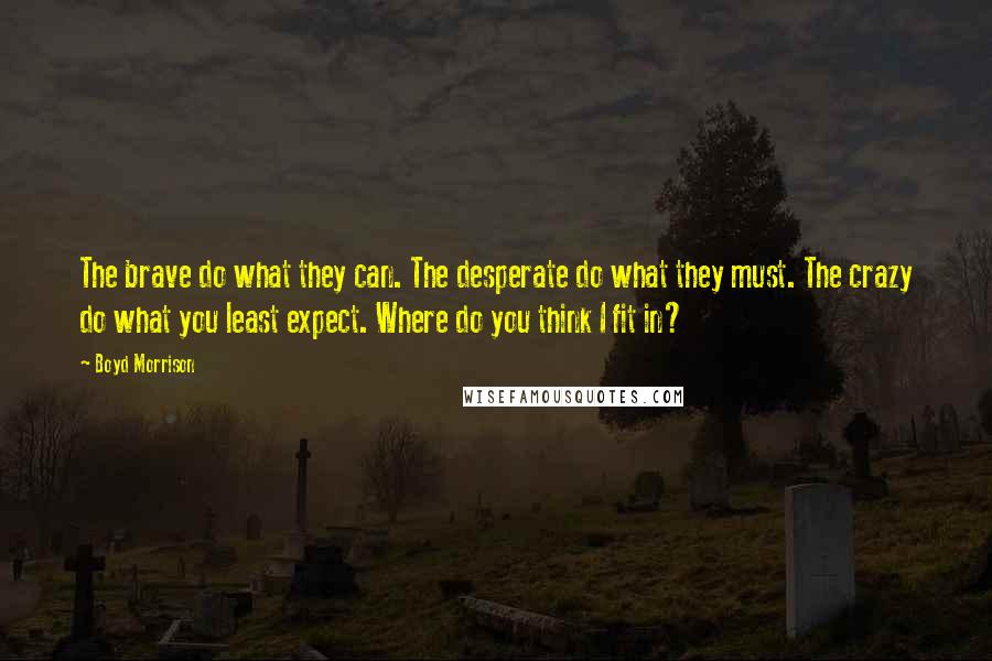 Boyd Morrison Quotes: The brave do what they can. The desperate do what they must. The crazy do what you least expect. Where do you think I fit in?