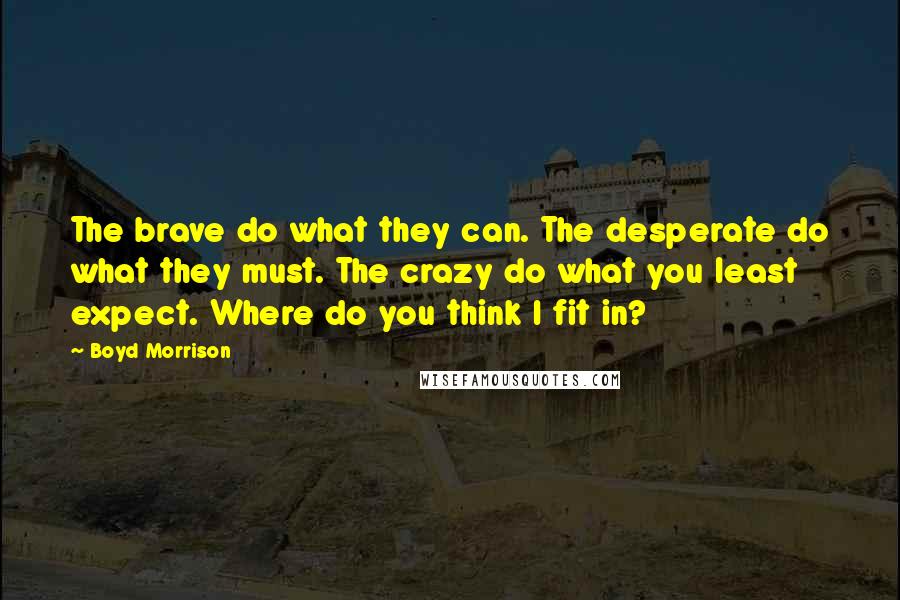 Boyd Morrison Quotes: The brave do what they can. The desperate do what they must. The crazy do what you least expect. Where do you think I fit in?