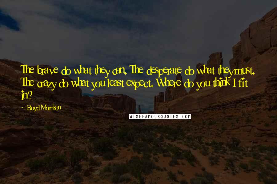Boyd Morrison Quotes: The brave do what they can. The desperate do what they must. The crazy do what you least expect. Where do you think I fit in?