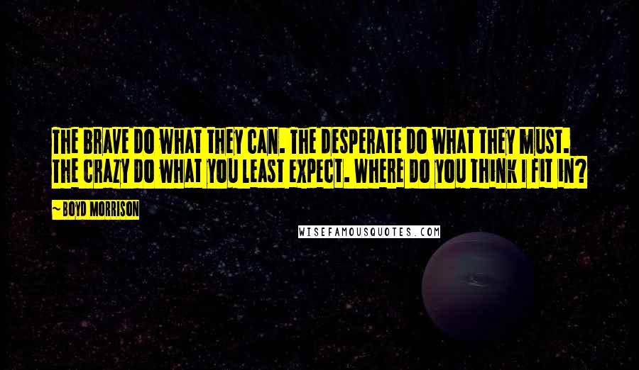 Boyd Morrison Quotes: The brave do what they can. The desperate do what they must. The crazy do what you least expect. Where do you think I fit in?