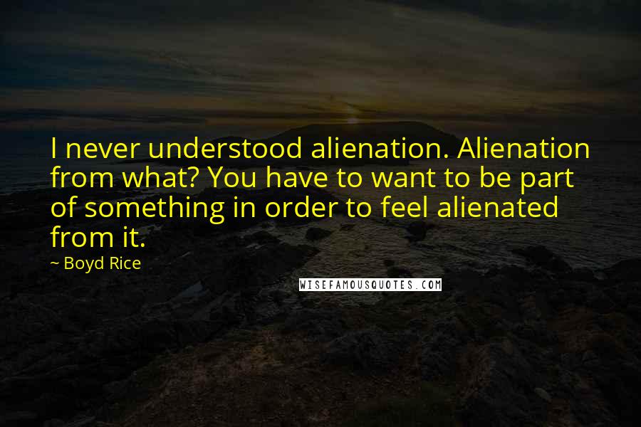 Boyd Rice Quotes: I never understood alienation. Alienation from what? You have to want to be part of something in order to feel alienated from it.