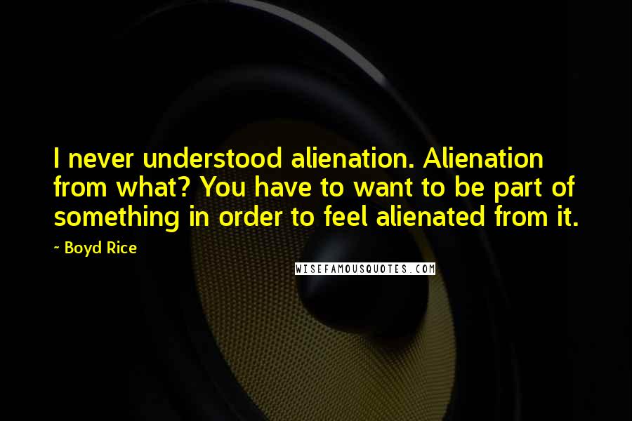 Boyd Rice Quotes: I never understood alienation. Alienation from what? You have to want to be part of something in order to feel alienated from it.