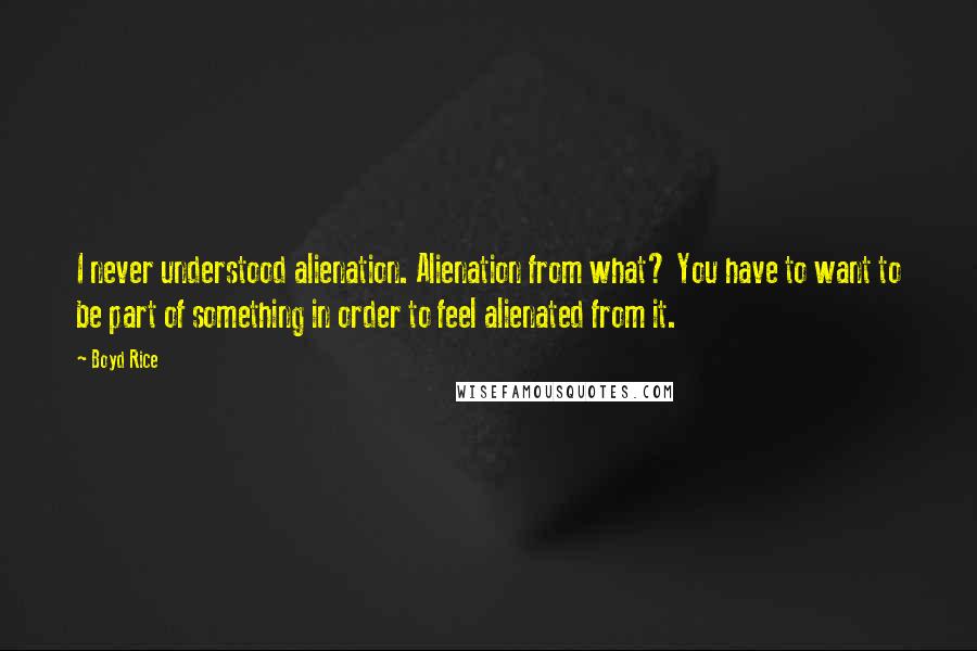 Boyd Rice Quotes: I never understood alienation. Alienation from what? You have to want to be part of something in order to feel alienated from it.