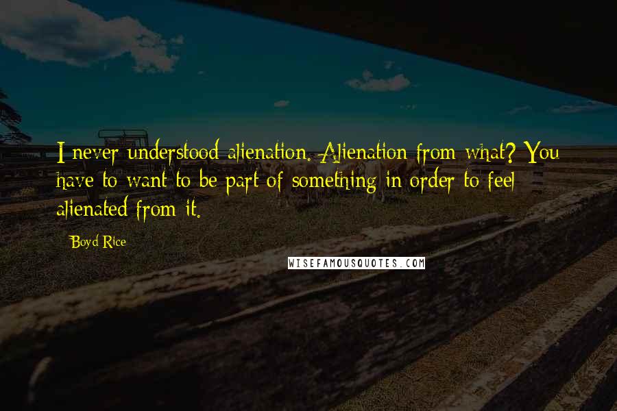 Boyd Rice Quotes: I never understood alienation. Alienation from what? You have to want to be part of something in order to feel alienated from it.