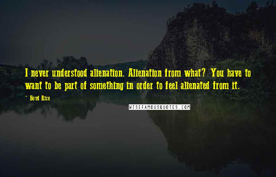 Boyd Rice Quotes: I never understood alienation. Alienation from what? You have to want to be part of something in order to feel alienated from it.