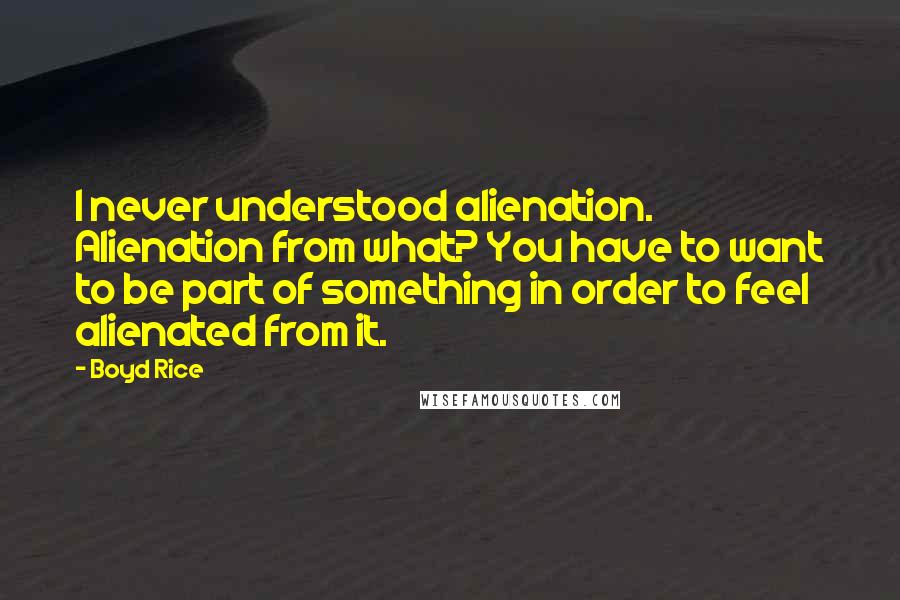 Boyd Rice Quotes: I never understood alienation. Alienation from what? You have to want to be part of something in order to feel alienated from it.