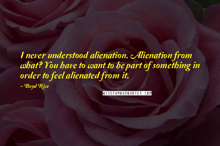 Boyd Rice Quotes: I never understood alienation. Alienation from what? You have to want to be part of something in order to feel alienated from it.