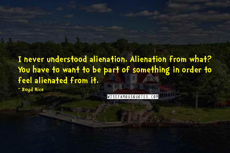 Boyd Rice Quotes: I never understood alienation. Alienation from what? You have to want to be part of something in order to feel alienated from it.