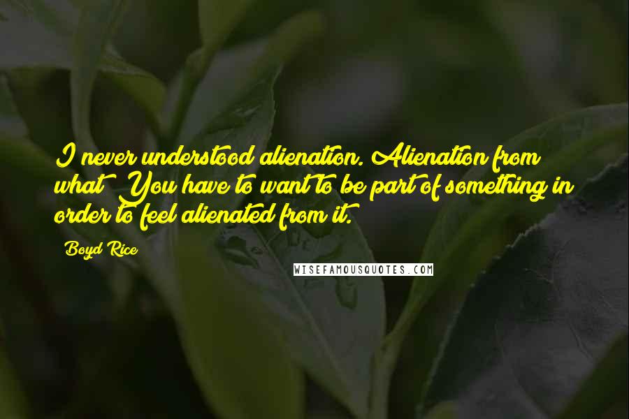 Boyd Rice Quotes: I never understood alienation. Alienation from what? You have to want to be part of something in order to feel alienated from it.