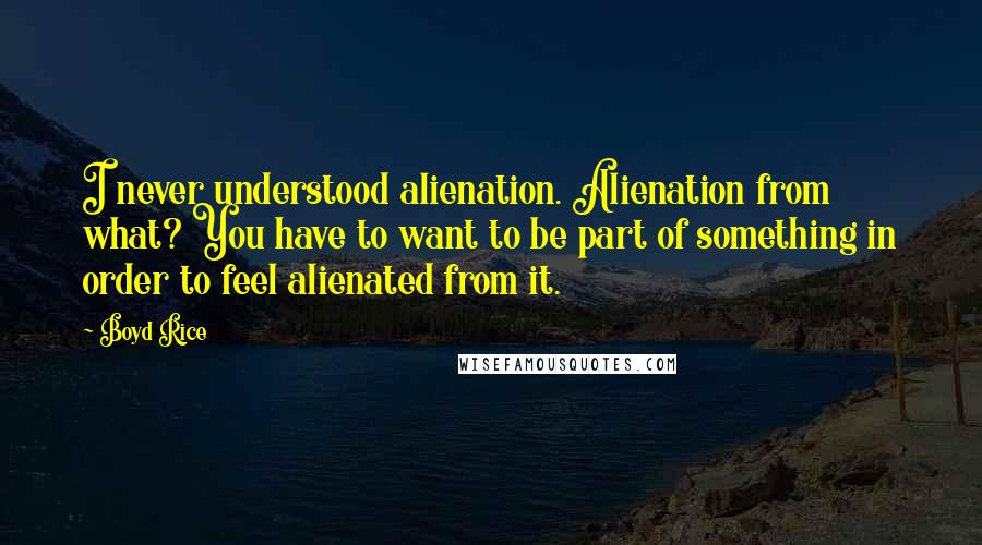 Boyd Rice Quotes: I never understood alienation. Alienation from what? You have to want to be part of something in order to feel alienated from it.