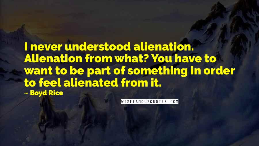 Boyd Rice Quotes: I never understood alienation. Alienation from what? You have to want to be part of something in order to feel alienated from it.