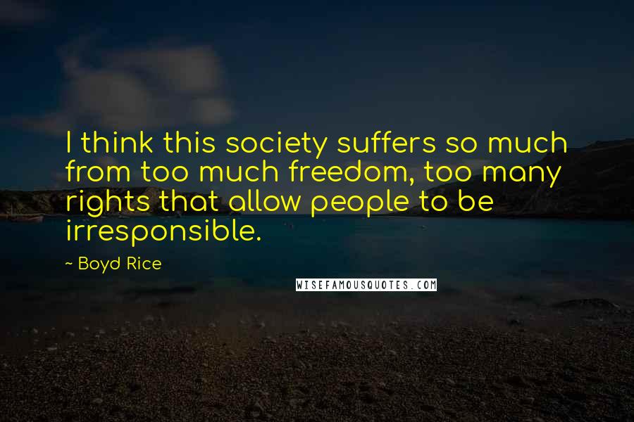 Boyd Rice Quotes: I think this society suffers so much from too much freedom, too many rights that allow people to be irresponsible.