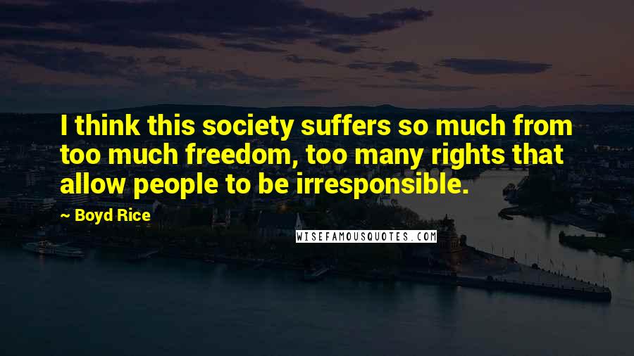 Boyd Rice Quotes: I think this society suffers so much from too much freedom, too many rights that allow people to be irresponsible.