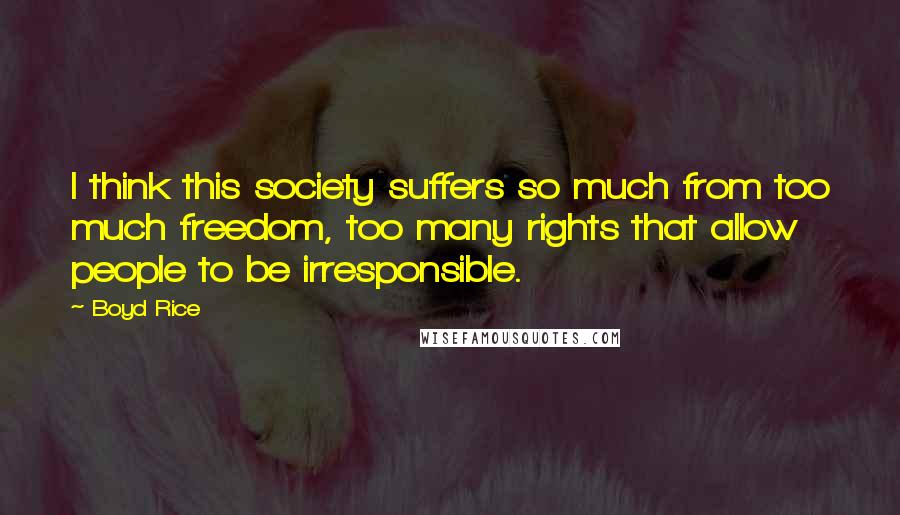 Boyd Rice Quotes: I think this society suffers so much from too much freedom, too many rights that allow people to be irresponsible.