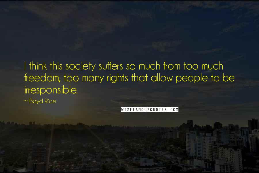 Boyd Rice Quotes: I think this society suffers so much from too much freedom, too many rights that allow people to be irresponsible.