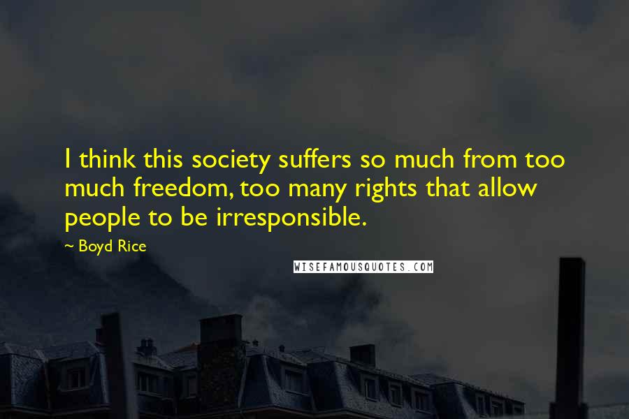 Boyd Rice Quotes: I think this society suffers so much from too much freedom, too many rights that allow people to be irresponsible.