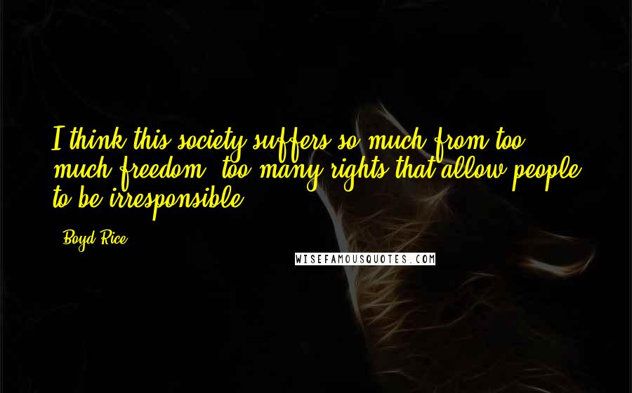 Boyd Rice Quotes: I think this society suffers so much from too much freedom, too many rights that allow people to be irresponsible.