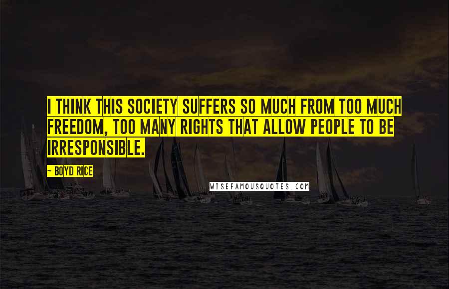 Boyd Rice Quotes: I think this society suffers so much from too much freedom, too many rights that allow people to be irresponsible.