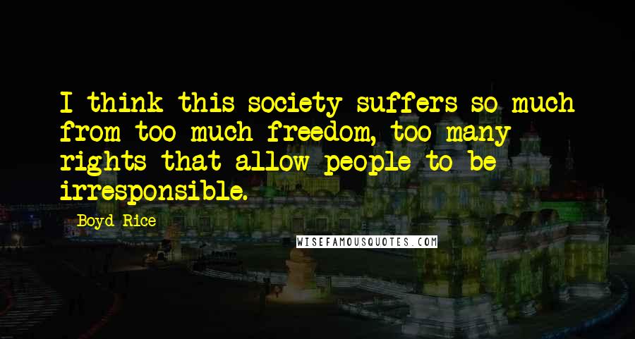 Boyd Rice Quotes: I think this society suffers so much from too much freedom, too many rights that allow people to be irresponsible.