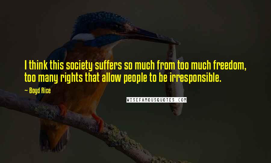 Boyd Rice Quotes: I think this society suffers so much from too much freedom, too many rights that allow people to be irresponsible.