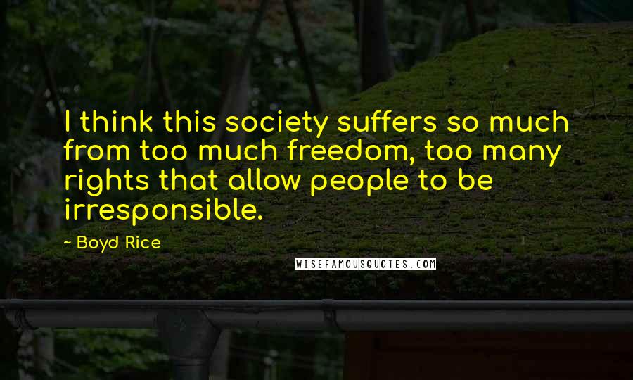 Boyd Rice Quotes: I think this society suffers so much from too much freedom, too many rights that allow people to be irresponsible.