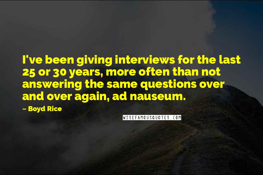 Boyd Rice Quotes: I've been giving interviews for the last 25 or 30 years, more often than not answering the same questions over and over again, ad nauseum.