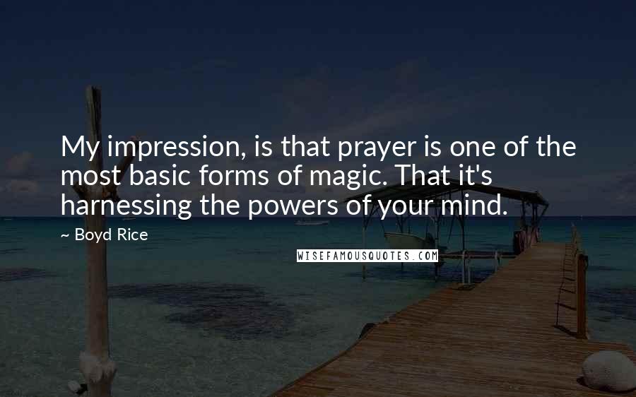 Boyd Rice Quotes: My impression, is that prayer is one of the most basic forms of magic. That it's harnessing the powers of your mind.