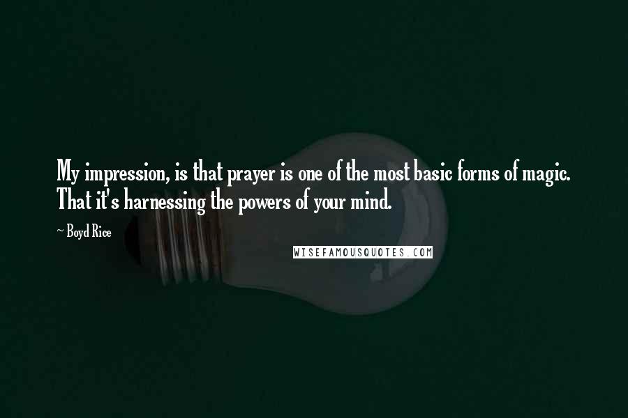 Boyd Rice Quotes: My impression, is that prayer is one of the most basic forms of magic. That it's harnessing the powers of your mind.