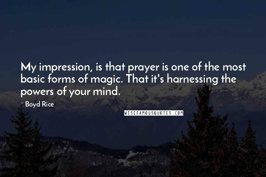 Boyd Rice Quotes: My impression, is that prayer is one of the most basic forms of magic. That it's harnessing the powers of your mind.