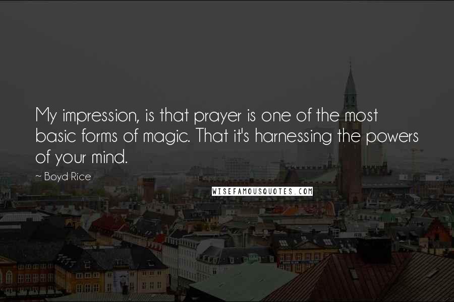 Boyd Rice Quotes: My impression, is that prayer is one of the most basic forms of magic. That it's harnessing the powers of your mind.