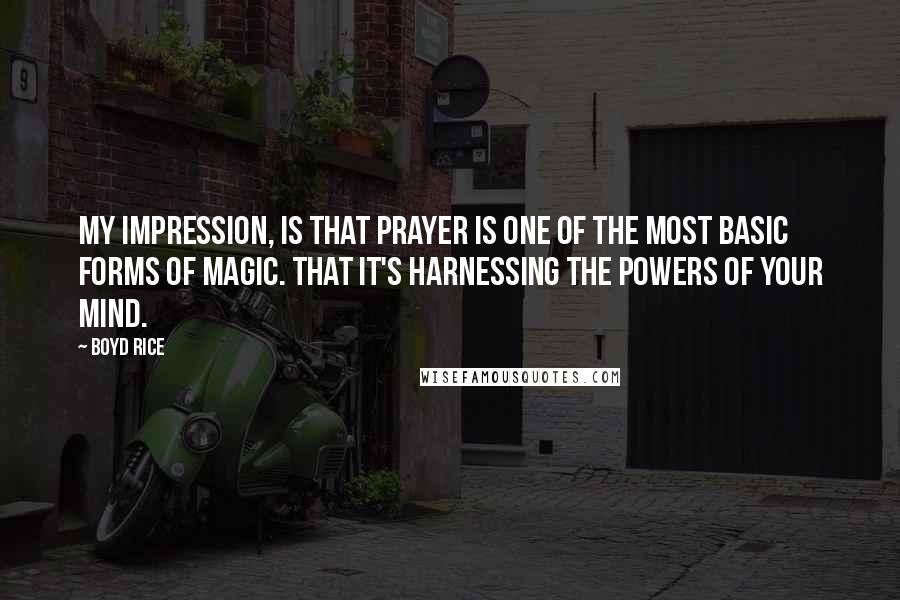Boyd Rice Quotes: My impression, is that prayer is one of the most basic forms of magic. That it's harnessing the powers of your mind.