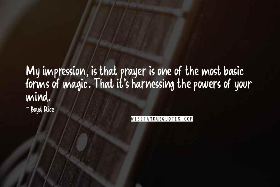 Boyd Rice Quotes: My impression, is that prayer is one of the most basic forms of magic. That it's harnessing the powers of your mind.