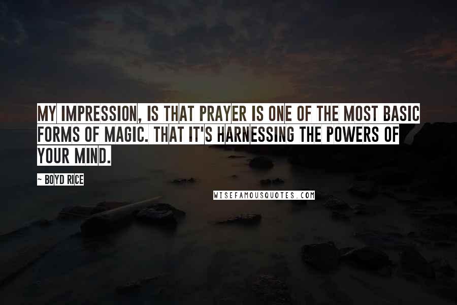 Boyd Rice Quotes: My impression, is that prayer is one of the most basic forms of magic. That it's harnessing the powers of your mind.