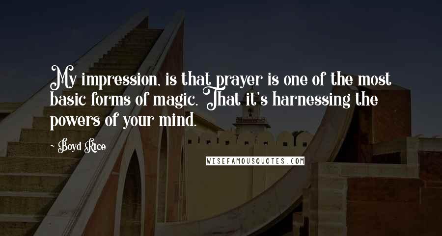Boyd Rice Quotes: My impression, is that prayer is one of the most basic forms of magic. That it's harnessing the powers of your mind.