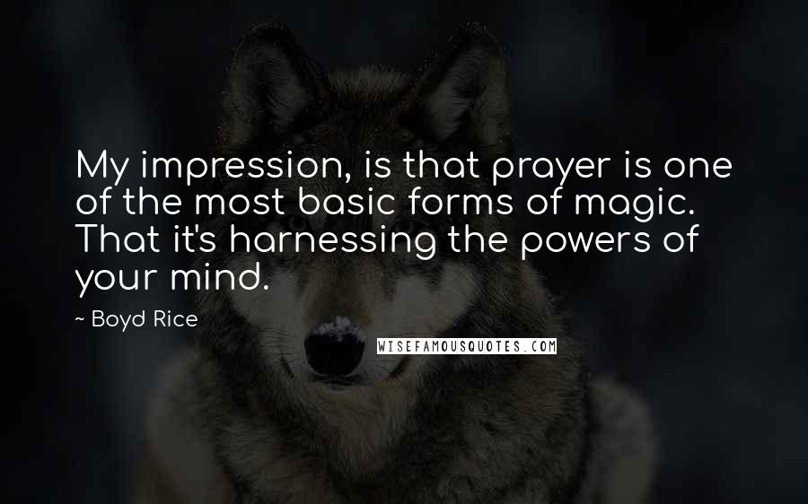 Boyd Rice Quotes: My impression, is that prayer is one of the most basic forms of magic. That it's harnessing the powers of your mind.