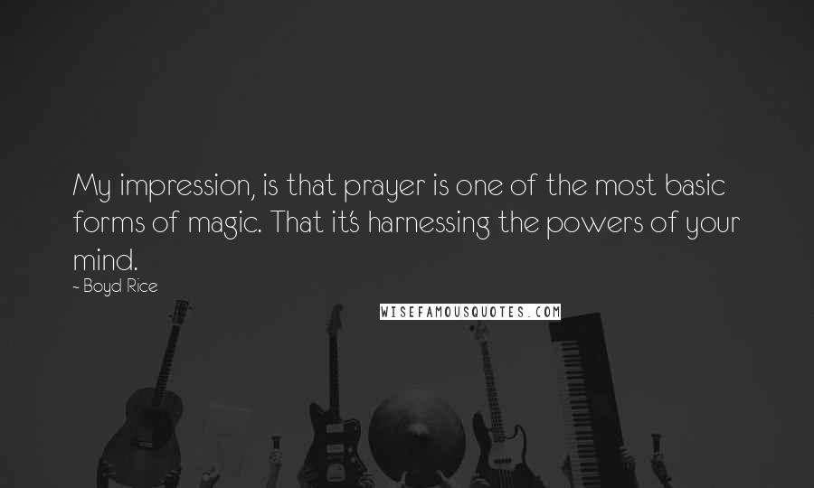 Boyd Rice Quotes: My impression, is that prayer is one of the most basic forms of magic. That it's harnessing the powers of your mind.