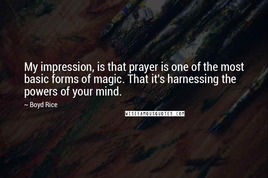 Boyd Rice Quotes: My impression, is that prayer is one of the most basic forms of magic. That it's harnessing the powers of your mind.