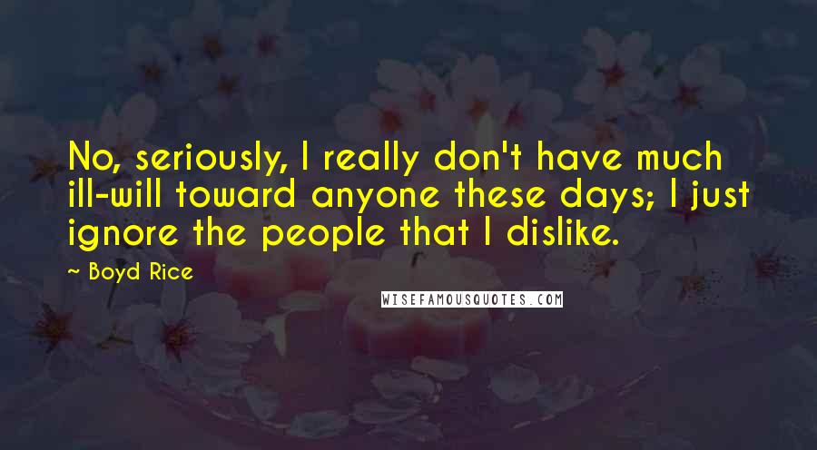 Boyd Rice Quotes: No, seriously, I really don't have much ill-will toward anyone these days; I just ignore the people that I dislike.