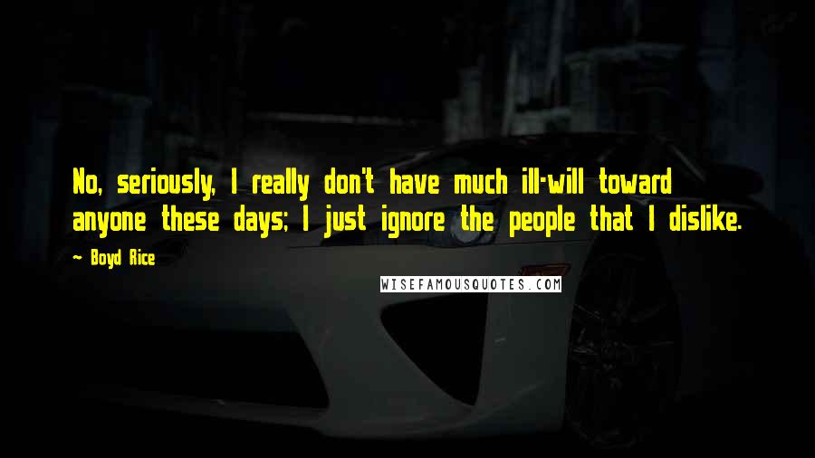 Boyd Rice Quotes: No, seriously, I really don't have much ill-will toward anyone these days; I just ignore the people that I dislike.