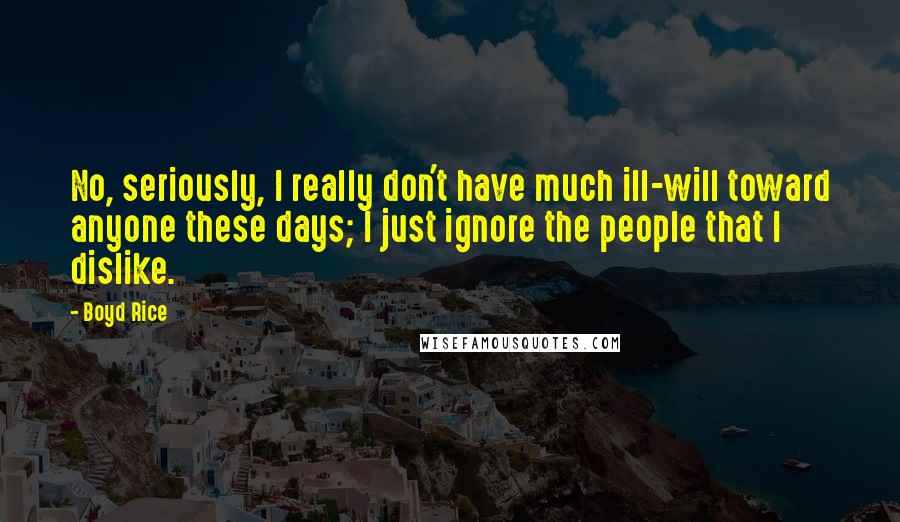 Boyd Rice Quotes: No, seriously, I really don't have much ill-will toward anyone these days; I just ignore the people that I dislike.