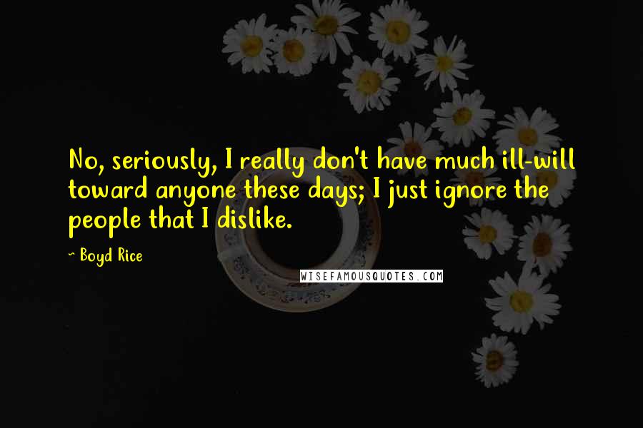 Boyd Rice Quotes: No, seriously, I really don't have much ill-will toward anyone these days; I just ignore the people that I dislike.