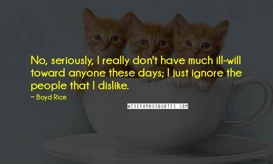 Boyd Rice Quotes: No, seriously, I really don't have much ill-will toward anyone these days; I just ignore the people that I dislike.