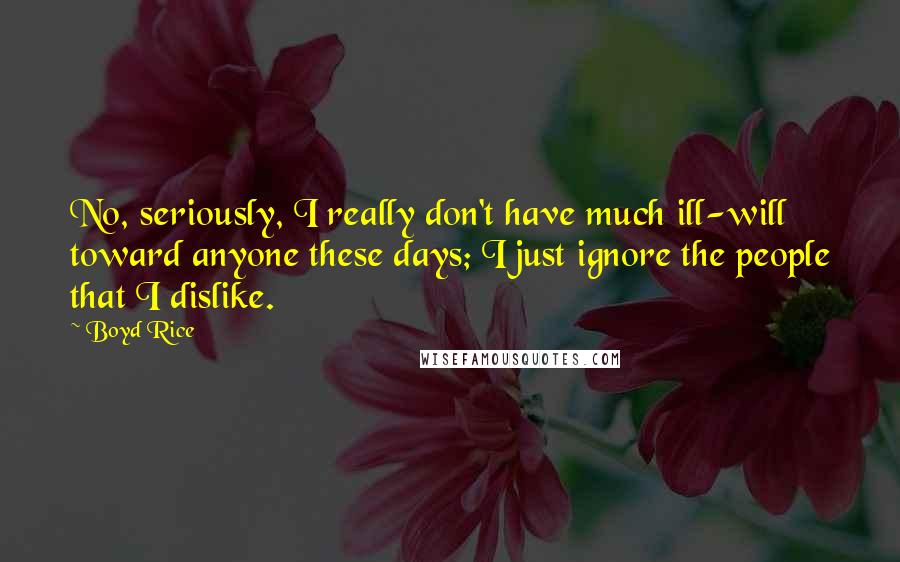 Boyd Rice Quotes: No, seriously, I really don't have much ill-will toward anyone these days; I just ignore the people that I dislike.