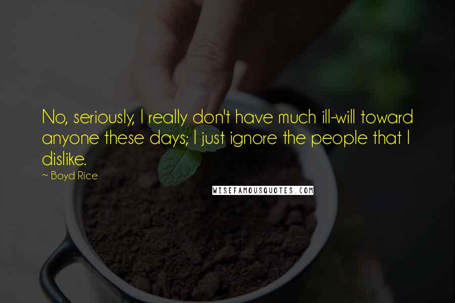 Boyd Rice Quotes: No, seriously, I really don't have much ill-will toward anyone these days; I just ignore the people that I dislike.