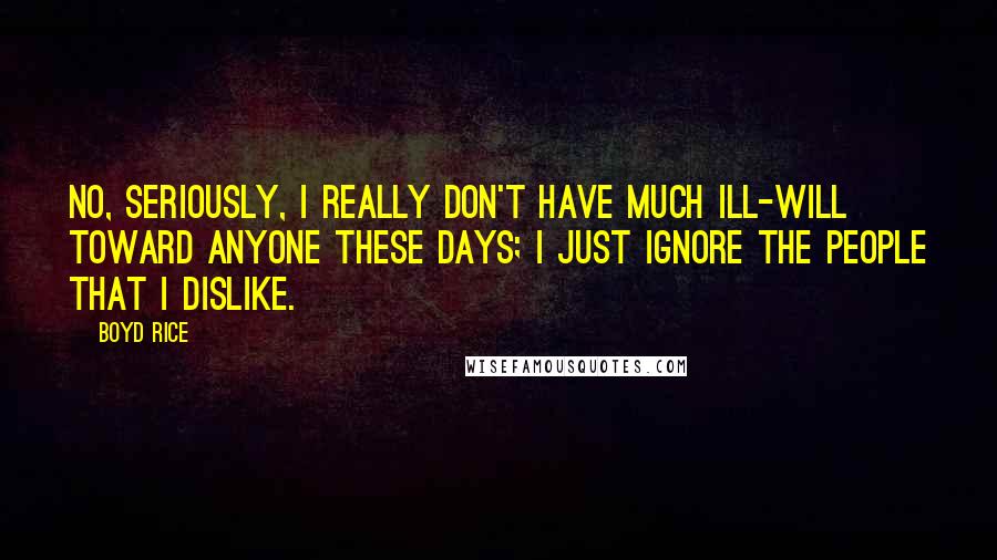 Boyd Rice Quotes: No, seriously, I really don't have much ill-will toward anyone these days; I just ignore the people that I dislike.